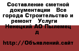 Составление сметной документации - Все города Строительство и ремонт » Услуги   . Ненецкий АО,Пылемец д.